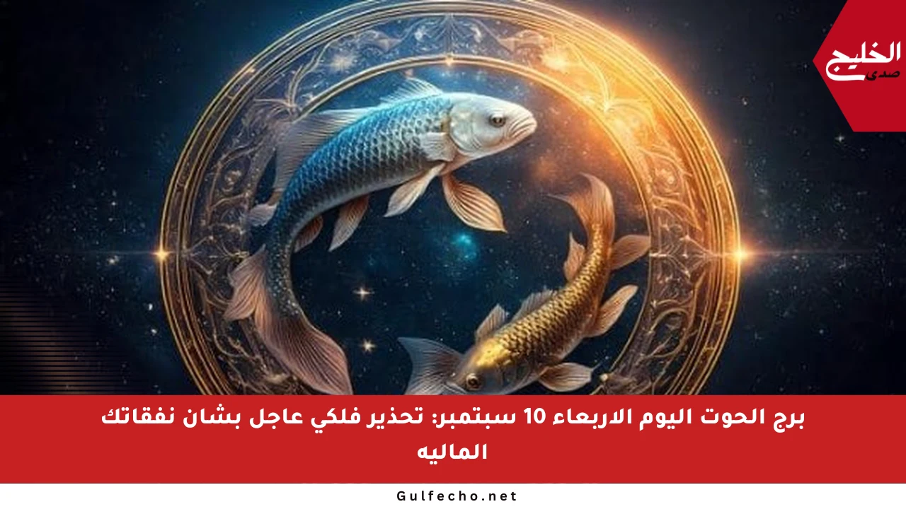 برج الحوت اليوم الأربعاء 10 سبتمبر: تحذير فلكي عاجل بشأن نفقاتك المالية
